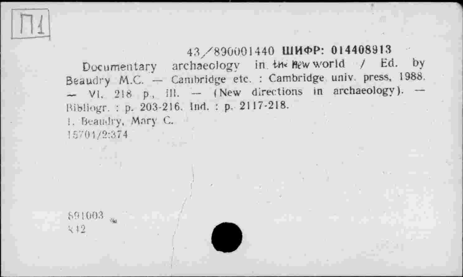 ﻿4.3/890001440 ШИФР: 014408913
Documentary archaeology in in« Hew world / Ed. by Beaudry M.C. — Cambridge etc. : Cambridge univ. press, 1988. — VI. 218 p, ill. -- (New directions in archaeology). —